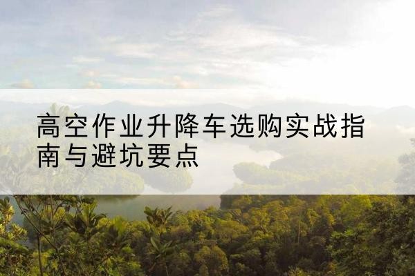 康马升降车怎么选-高空作业升降车选购实战指南与避坑要点
