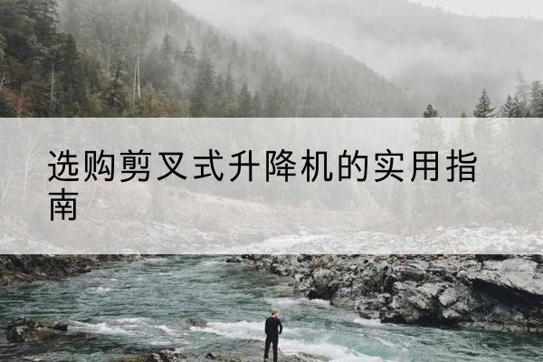 康马剪叉式升降机怎么选-选购剪叉式升降机的实用指南