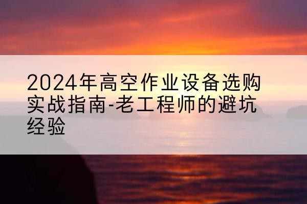 康马高空作业升降机厂家推荐-2024年高空作业设备选购实战指南-老工程师的避坑经验