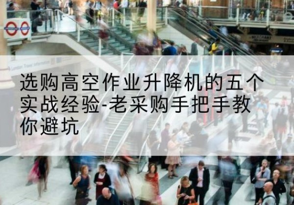 康马高空作业升降机厂家-选购高空作业升降机的五个实战经验-老采购手把手教你避坑