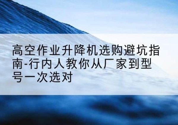 康马升降平台厂家-高空作业升降机选购避坑指南-行内人教你从厂家到型号一次选对