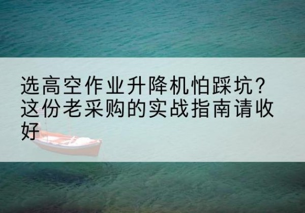 康马高空作业升降机厂家推荐-选高空作业升降机怕踩坑？这份老采购的实战指南请收好