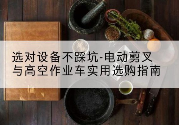 康马电动剪叉升降平台怎么选-选对设备不踩坑-电动剪叉与高空作业车实用选购指南