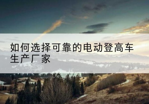 康马电动登高车厂家-如何选择可靠的电动登高车生产厂家