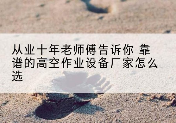康马高空作业升降机厂家推荐-从业十年老师傅告诉你 靠谱的高空作业设备厂家怎么选