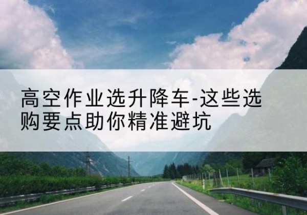 康马升降车厂家-高空作业选升降车-这些选购要点助你*避坑