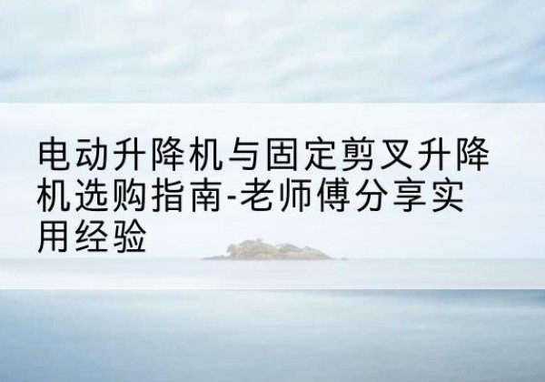 康马电动升降机怎么选-电动升降机与固定剪叉升降机选购指南-老师傅分享实用经验
