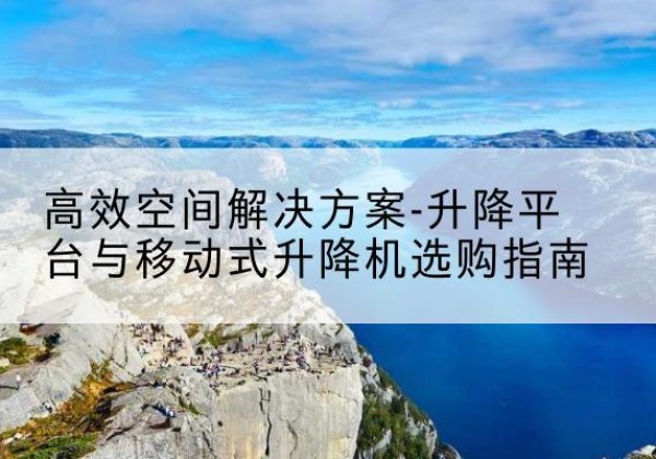 康马升降平台厂家-*空间解决方案-升降平台与移动式升降机选购指南