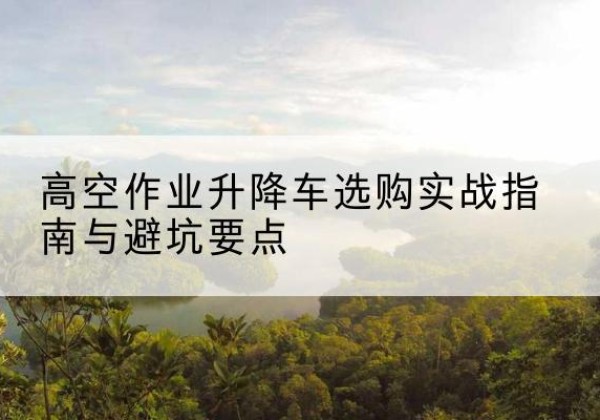 康马升降车怎么选-高空作业升降车选购实战指南与避坑要点