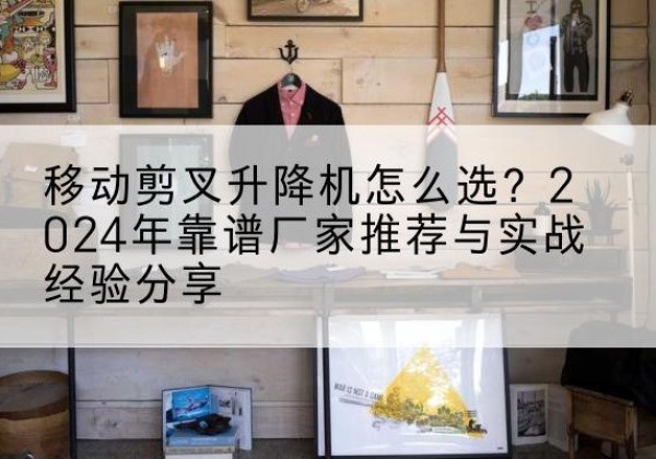 康马升降平台厂家推荐-移动剪叉升降机怎么选？2024年靠谱厂家推荐与实战经验分享