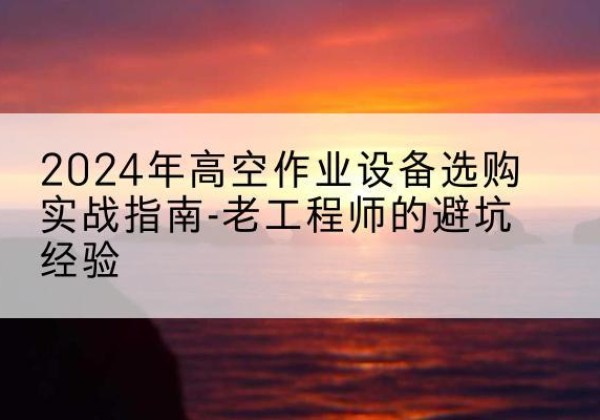 康马高空作业升降机厂家推荐-2024年高空作业设备选购实战指南-老工程师的避坑经验
