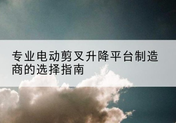 康马电动剪叉升降平台厂家-专业电动剪叉升降平台制造商的选择指南